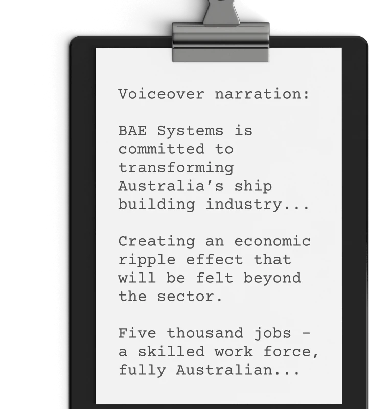 A clipboard holds a paper with typed text. The text reads: "Voiceover narration: BAE Systems is committed to transforming Australia's shipbuilding industry... Creating an economic ripple effect that will be felt beyond the sector. Five thousand jobs - a skilled workforce, fully Australian... An animated video example of this vision underscores our dedication.